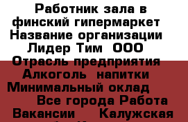 Работник зала в финский гипермаркет › Название организации ­ Лидер Тим, ООО › Отрасль предприятия ­ Алкоголь, напитки › Минимальный оклад ­ 27 000 - Все города Работа » Вакансии   . Калужская обл.,Калуга г.